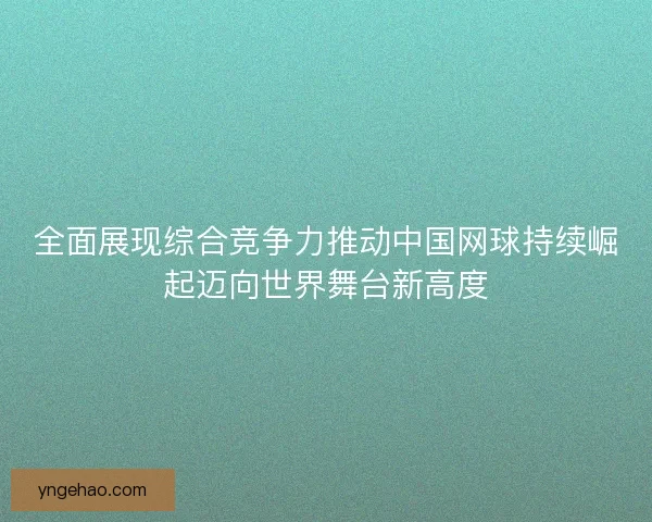 全面展现综合竞争力推动中国网球持续崛起迈向世界舞台新高度