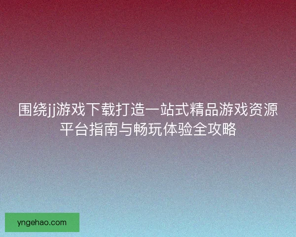 围绕jj游戏下载打造一站式精品游戏资源平台指南与畅玩体验全攻略