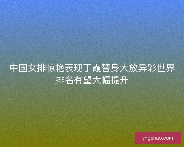 中国女排惊艳表现丁霞替身大放异彩世界排名有望大幅提升
