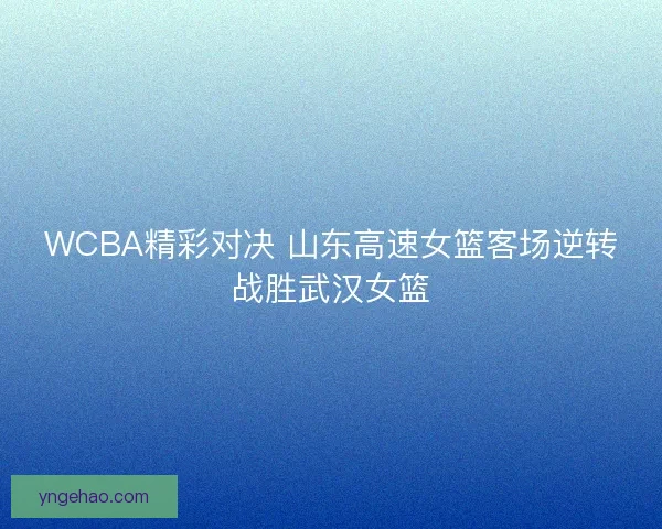WCBA精彩对决 山东高速女篮客场逆转战胜武汉女篮