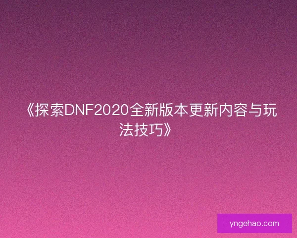 《探索DNF2020全新版本更新内容与玩法技巧》
