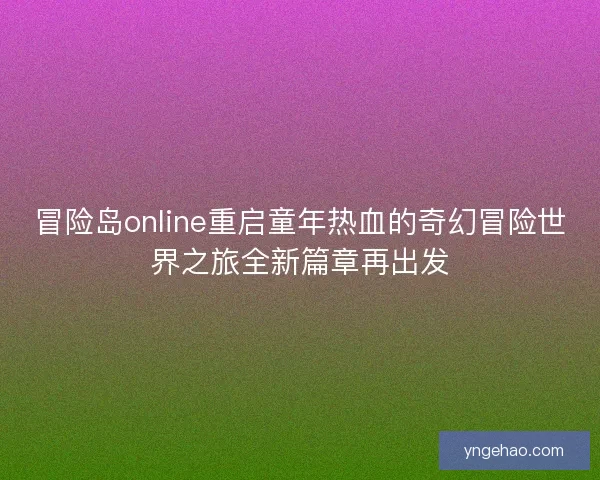 冒险岛online重启童年热血的奇幻冒险世界之旅全新篇章再出发