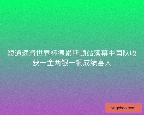 短道速滑世界杯德累斯顿站落幕中国队收获一金两银一铜成绩喜人